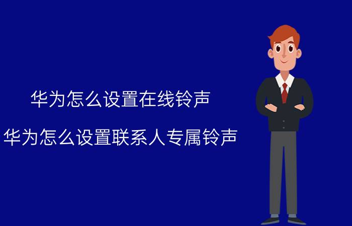 华为怎么设置在线铃声 华为怎么设置联系人专属铃声？